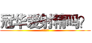 冠华爱射精吗？ (射精の冠华)