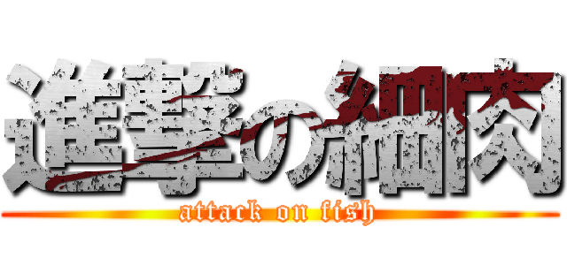 進撃の細肉 (attack on fish)