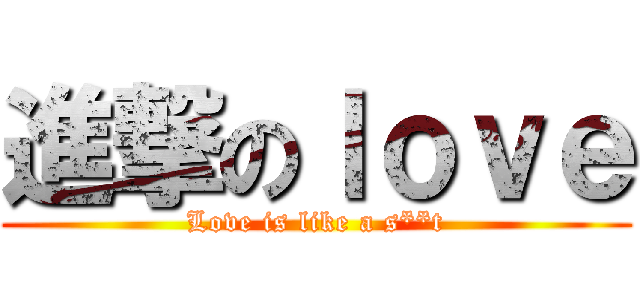 進撃のｌｏｖｅ (Love is like a s**t)