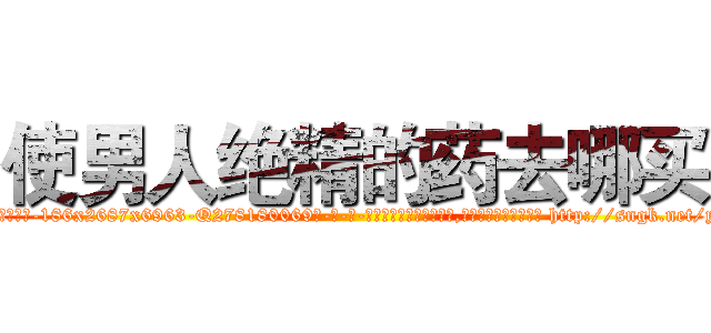 使男人绝精的药去哪买 (使男人绝精的药去哪买【电-186x2687x6963-Q278180069元-吉-药-业】我们做的是长期生意,靠的是老客户长期支持 http://sngk.net/yv0Oet
)