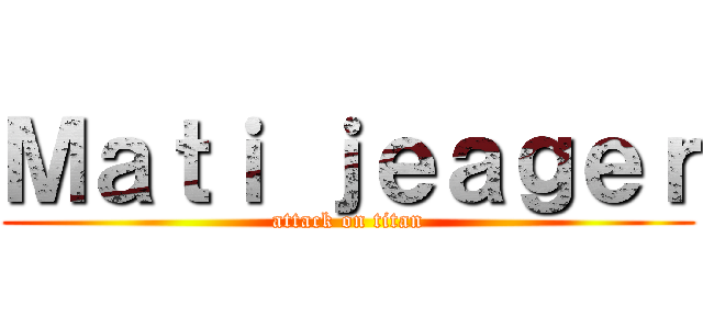 Ｍａｔｉ ｊｅａｇｅｒ (attack on titan)