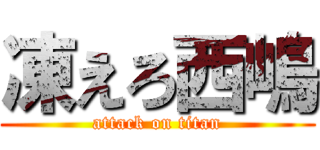 凍えろ西嶋 (attack on titan)