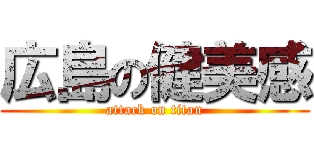 広島の健美感 (attack on titan)