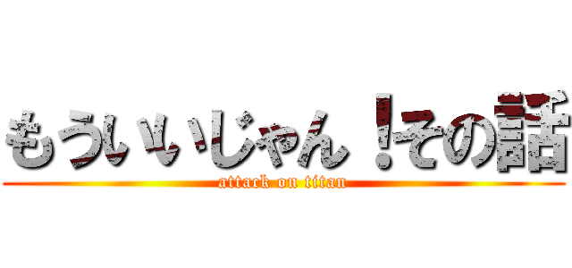 もういいじゃん！その話 (attack on titan)