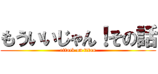 もういいじゃん！その話 (attack on titan)
