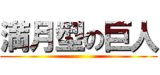 満月型の巨人 ()