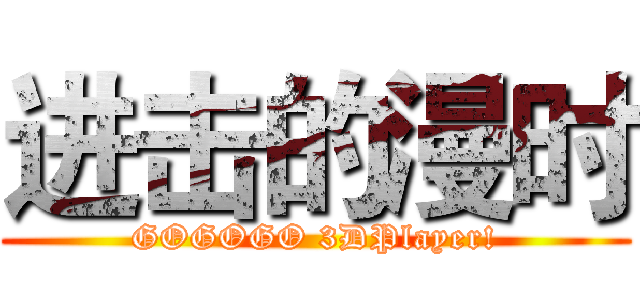 进击的漫时 (GOGOGO 3DPlayer!)