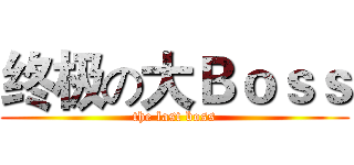 终极の大Ｂｏｓｓ (the last boss)