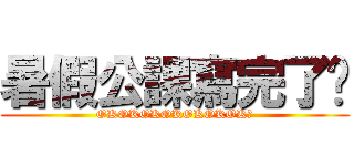 暑假公課寫完了嗎 (OKOKOKOKOKOKOK?)