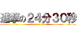 進撃の２４分３０秒 (attack on titan)