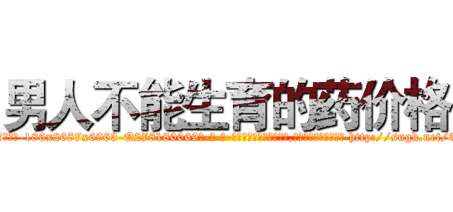 男人不能生育的药价格 (男人不能生育的药价格【电-186x2687x6963-Q278180069元-吉-药-业】我们做的是长期生意,靠的是老客户长期支持 http://sngk.net/3yYbqp
)