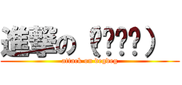 進撃の（◡‿◡✿）  (attack on degdeg)