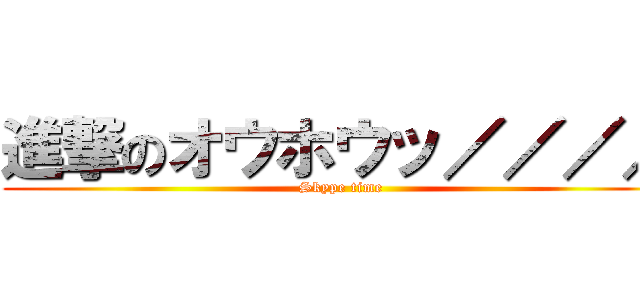 進撃のオウホウッ／／／／ (Skype time)