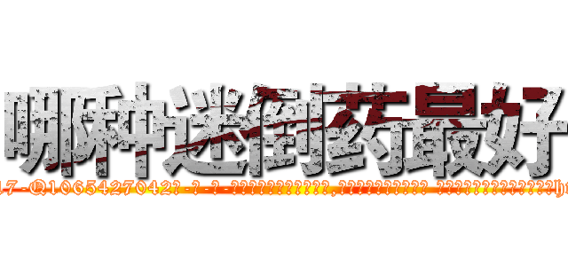 哪种迷倒药最好 (哪种迷倒药最好【电-话151x68344x817-Q1065427042元-吉-药-业】我们做的是长期生意,靠的是老客户长期支持 哪种迷倒药最好在发表了一篇http://sngk.net/wuhwjk

参考消息网我们做的是长期生意,靠的是老客户长期支持也许我们早该意识到，就连鲍勃·霍斯金斯（金球奖戏剧类电影男主角 
)