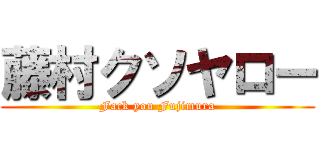 藤村クソヤロー (Fack you Fujimura)