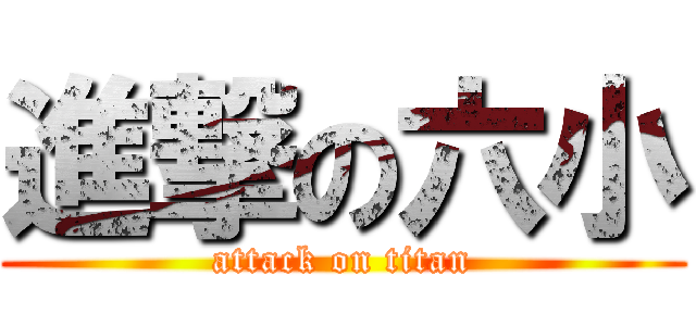 進撃の六小 (attack on titan)