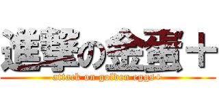 進撃の金蛋＋ (attack on golden eggs+)