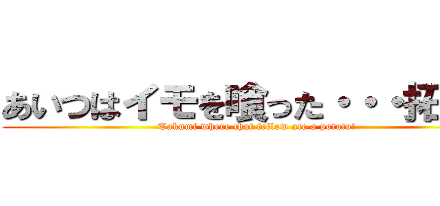 あいつはイモを喰った・・・拓海！ ( Takumi where that fellow ate a potato!)