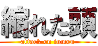 縮れた頭 (attack on inmou)