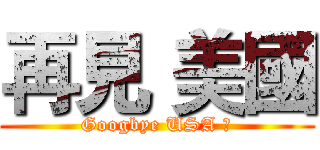 再見 美國 (Googbye USA ！)