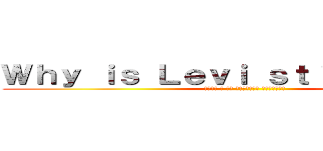 Ｗｈｙ ｉｓ Ｌｅｖｉ ｓｔｉｌｌ ａｌｉｖｅ (Валя я не понимаю объясни)