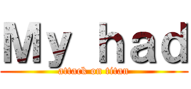 Ｍｙ ｈａｄ (attack on titan)