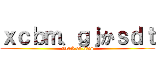 ｘｃｂｍ、ｇｊかｓｄｔ (attack on titan)