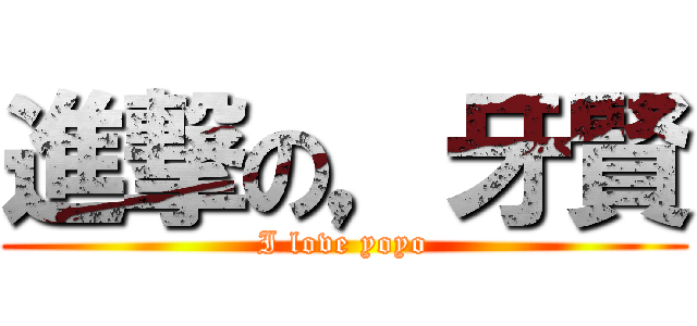 進撃の，牙賢 (I love yoyo)