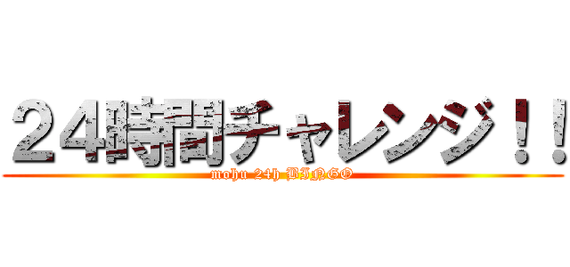 ２４時間チャレンジ！！ (mohu 24h BINGO)