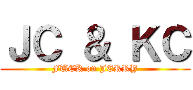 ＪＣ ＆ ＫＣ (FUCK on JERRY)