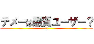 テメーは悪質ユーザー？ (hey)