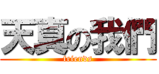 天真の我們 (friends)