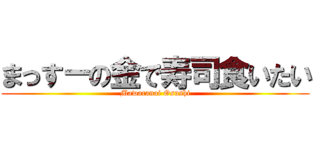 まっすーの金で寿司食いたい (Mawaranai Osushi)