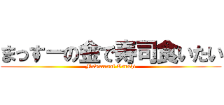 まっすーの金で寿司食いたい (Mawaranai Osushi)