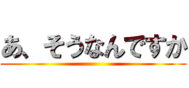 あ、そうなんですか ()