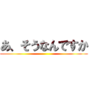 あ、そうなんですか ()