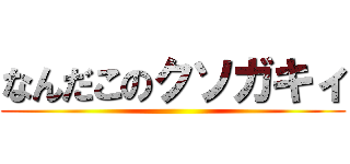 なんだこのクソガキィ ()