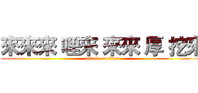 來來來 哩來 來來 厚 挖來 (attack on titan)