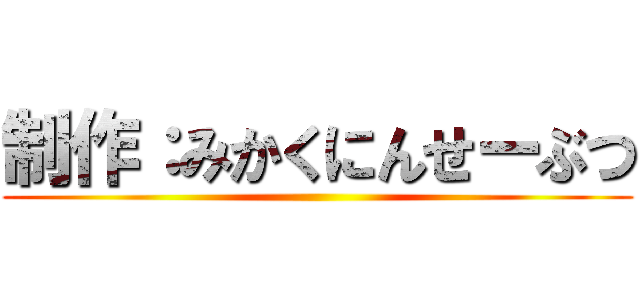 制作：みかくにんせーぶつ ()