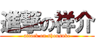 進撃の祥介 (attack on shousuke)