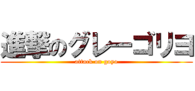 進撃のグレーゴリヨ (attack on goyo)