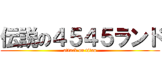 伝説の４５４５ランド (attack on titan)