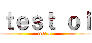 ｔｅｓｔ ｏｉ (test oi)