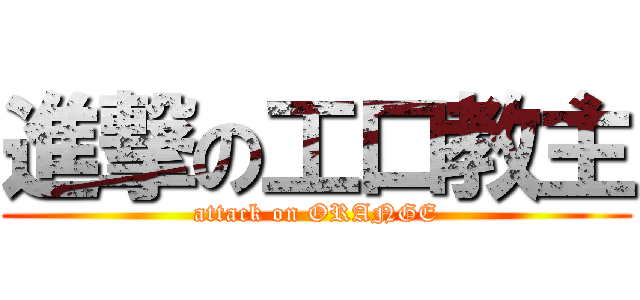 進撃の工口教主 (attack on ORANGE)