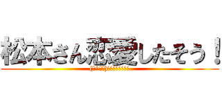 松本さん恋愛したそう！ ((☆^ｰﾟ)ｖワロスｗｗｗｗ)