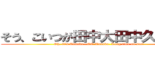 そう、こいつが田中大田中久しぶりー (Oh, it's Tanaka—OO Tanaka. Long time no see!)