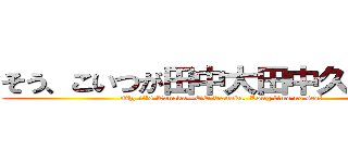 そう、こいつが田中大田中久しぶりー (Oh, it's Tanaka—OO Tanaka. Long time no see!)