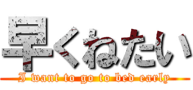 早くねたい (I want to go to bed early)