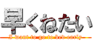 早くねたい (I want to go to bed early)