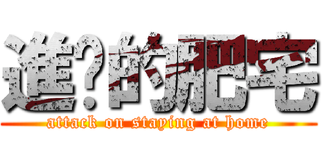 進擊的肥宅 (attack on staying at home)